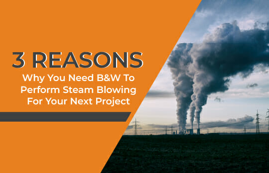 3 Reasons Why You Need B&W To Perform Steam Blowing For Your Next Project